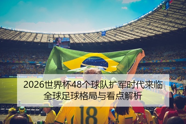 2026世界杯48个球队扩军时代来临全球足球格局与看点解析
