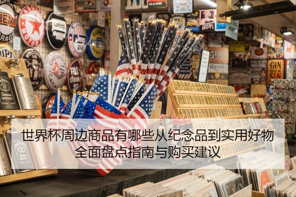 世界杯周边商品有哪些从纪念品到实用好物全面盘点指南与购买建议