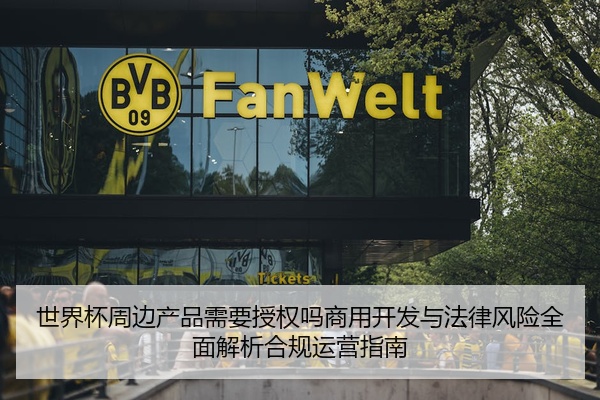 世界杯周边产品需要授权吗商用开发与法律风险全面解析合规运营指南