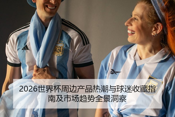 2026世界杯周边产品热潮与球迷收藏指南及市场趋势全景洞察