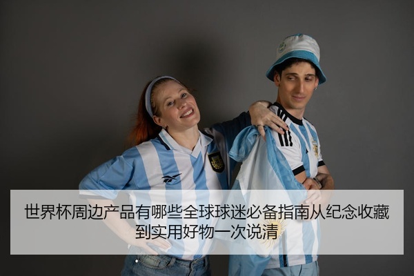 世界杯周边产品有哪些全球球迷必备指南从纪念收藏到实用好物一次说清