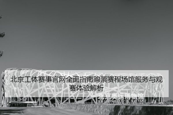 北京工体赛事官网全面指南购票赛程场馆服务与观赛体验解析