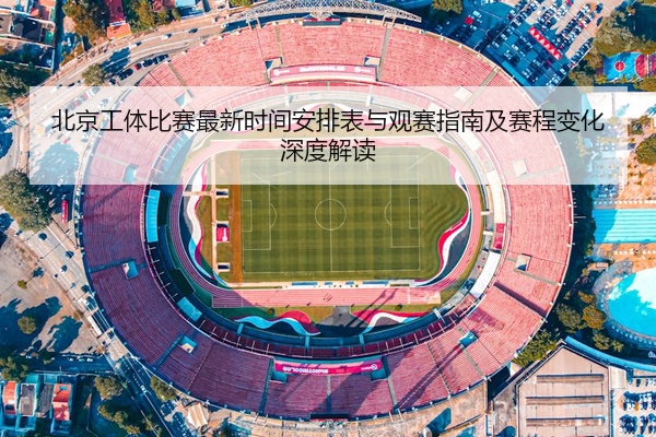 北京工体比赛最新时间安排表与观赛指南及赛程变化深度解读