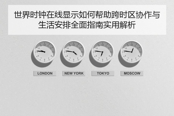 世界时钟在线显示如何帮助跨时区协作与生活安排全面指南实用解析