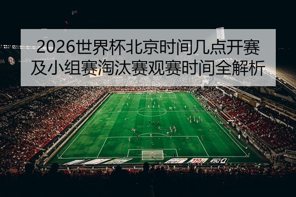2026世界杯北京时间几点开赛及小组赛淘汰赛观赛时间全解析