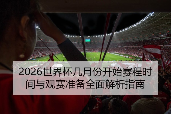 2026世界杯几月份开始赛程时间与观赛准备全面解析指南