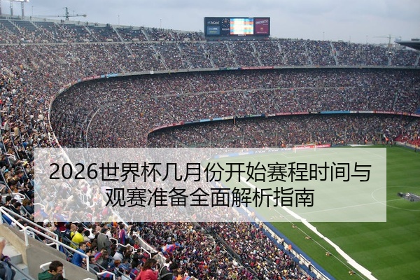 2026世界杯几月份开始赛程时间与观赛准备全面解析指南