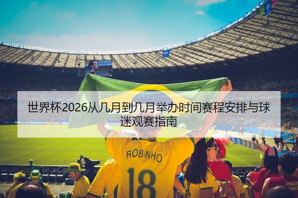 世界杯2026从几月到几月举办时间赛程安排与球迷观赛指南