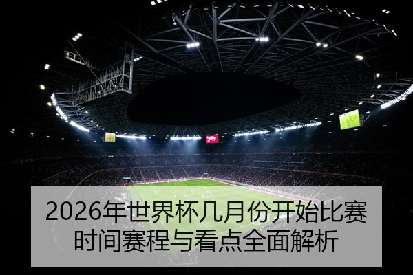 2026年世界杯几月份开始比赛时间赛程与看点全面解析