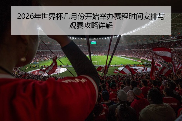 2026年世界杯几月份开始举办赛程时间安排与观赛攻略详解