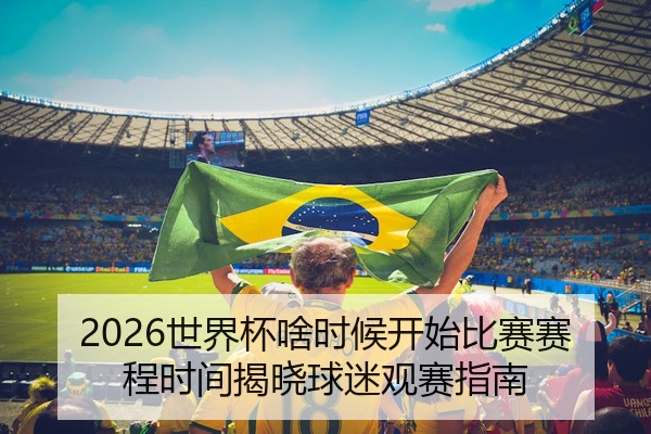 2026世界杯啥时候开始比赛赛程时间揭晓球迷观赛指南