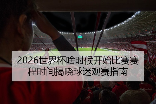 2026世界杯啥时候开始比赛赛程时间揭晓球迷观赛指南