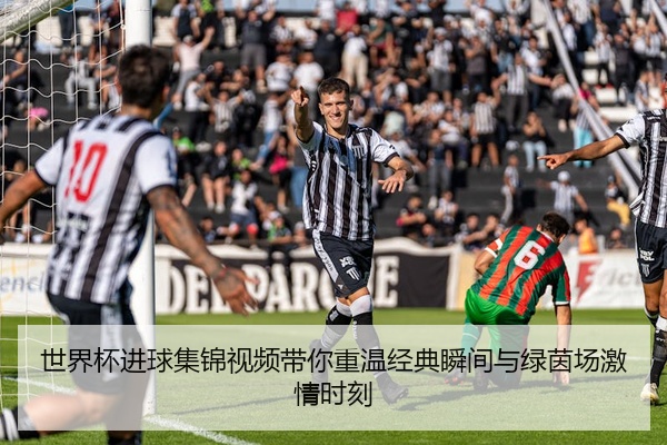 世界杯进球集锦视频带你重温经典瞬间与绿茵场激情时刻