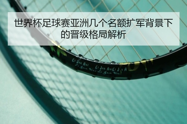 世界杯足球赛亚洲几个名额扩军背景下的晋级格局解析