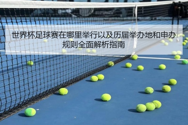 世界杯足球赛在哪里举行以及历届举办地和申办规则全面解析指南