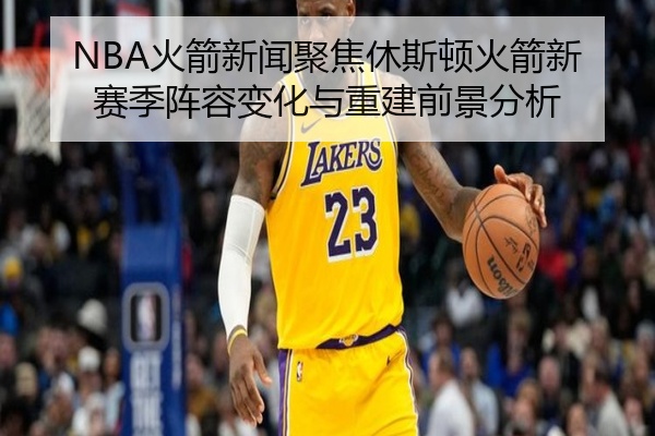 NBA火箭新闻聚焦休斯顿火箭新赛季阵容变化与重建前景分析
