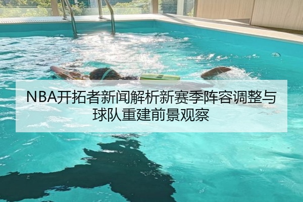 NBA开拓者新闻解析新赛季阵容调整与球队重建前景观察