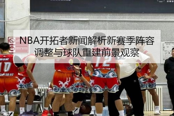 NBA开拓者新闻解析新赛季阵容调整与球队重建前景观察