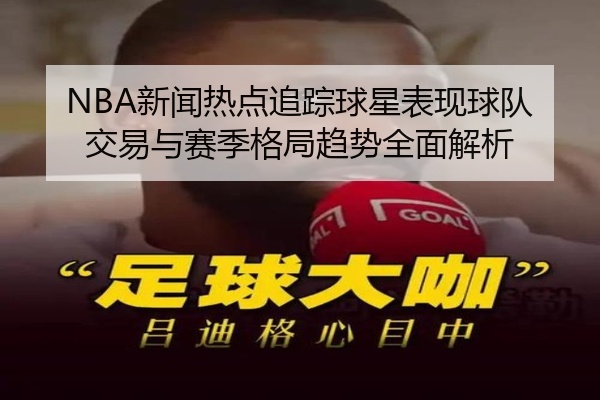NBA新闻热点追踪球星表现球队交易与赛季格局趋势全面解析