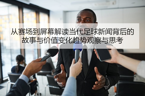 从赛场到屏幕解读当代足球新闻背后的故事与价值变化趋势观察与思考