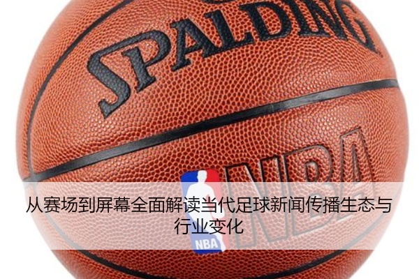 从赛场到屏幕全面解读当代足球新闻传播生态与行业变化