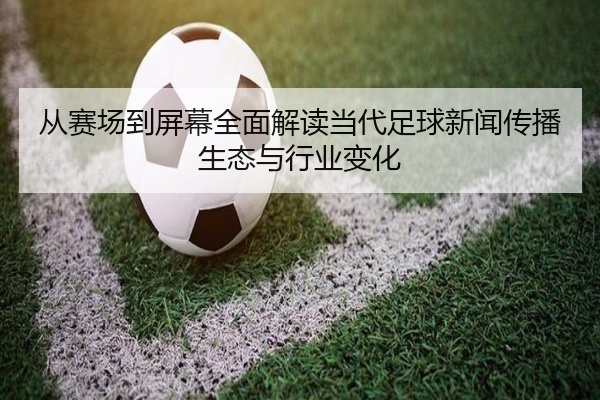 从赛场到屏幕全面解读当代足球新闻传播生态与行业变化