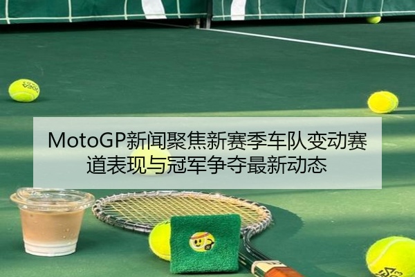MotoGP新闻聚焦新赛季车队变动赛道表现与冠军争夺最新动态