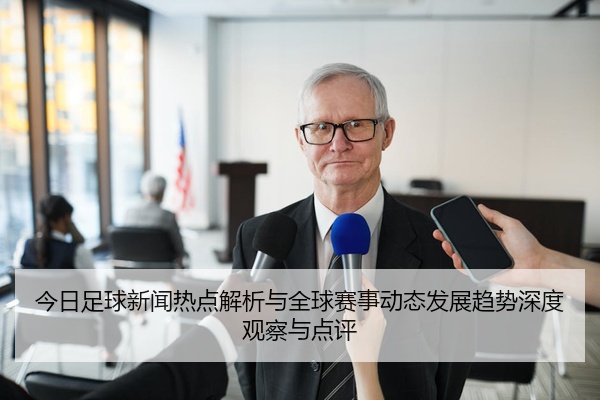 今日足球新闻热点解析与全球赛事动态发展趋势深度观察与点评