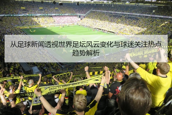 从足球新闻透视世界足坛风云变化与球迷关注热点趋势解析