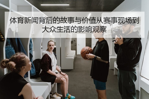 体育新闻背后的故事与价值从赛事现场到大众生活的影响观察