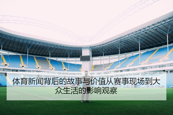 体育新闻背后的故事与价值从赛事现场到大众生活的影响观察