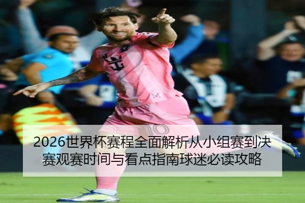 2026世界杯赛程全面解析从小组赛到决赛观赛时间与看点指南球迷必读攻略