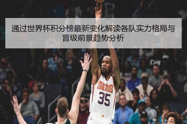 通过世界杯积分榜最新变化解读各队实力格局与晋级前景趋势分析