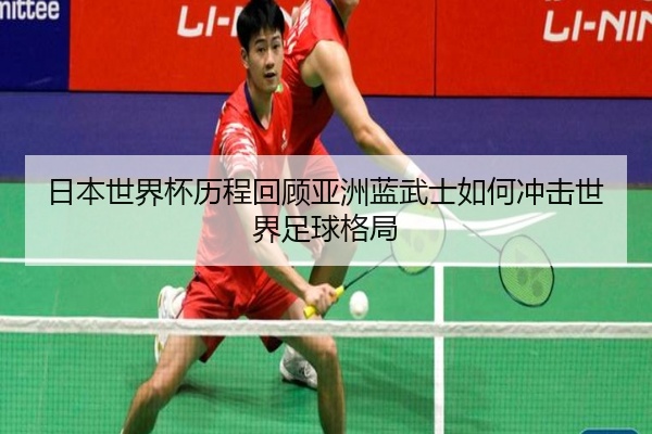日本世界杯历程回顾亚洲蓝武士如何冲击世界足球格局