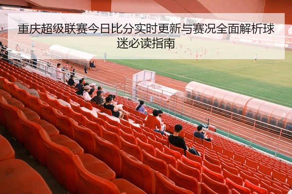 重庆超级联赛今日比分实时更新与赛况全面解析球迷必读指南