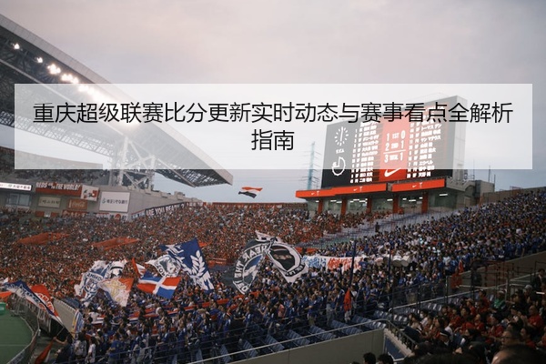 重庆超级联赛比分更新实时动态与赛事看点全解析指南