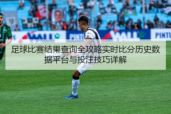 足球比赛结果查询全攻略实时比分历史数据平台与投注技巧详解